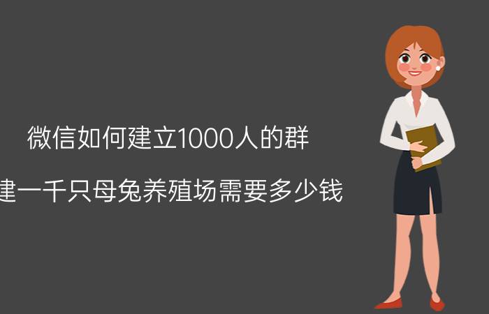 微信如何建立1000人的群 建一千只母兔养殖场需要多少钱？